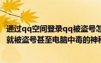 通过qq空间登录qq被盗号怎么办（解开QQ空间被某人访问就被盗号甚至电脑中毒的神秘面纱）