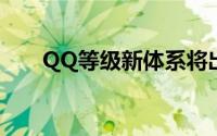 QQ等级新体系将出台（分五个级别）