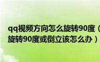 qq视频方向怎么旋转90度（用手机qq视频聊天发现画面是旋转90度或倒立该怎么办）