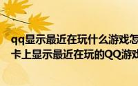 qq显示最近在玩什么游戏怎么取消（怎么取消QQ个人资料卡上显示最近在玩的QQ游戏信息）