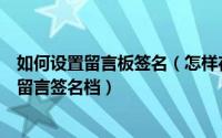 如何设置留言板签名（怎样在留言板中设置属于自己的个性留言签名档）