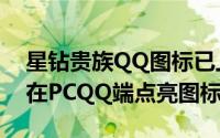 星钻贵族QQ图标已上线（更新QQ版本即可在PCQQ端点亮图标）