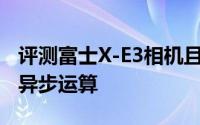 评测富士X-E3相机且N卡为什么不支持DX12异步运算