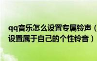 qq音乐怎么设置专属铃声（qq会员个性铃音有什么用如何设置属于自己的个性铃音）