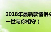 2018年最新款情侣头像一男一女动漫（一生一世与你相守）