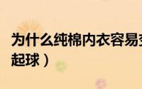 为什么纯棉内衣容易变形（为什么纯棉内衣会起球）