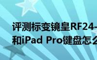 评测标变镜皇RF24-70mm F2.8 L IS USM和iPad Pro键盘怎么拆解