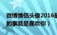 微博情侣头像2016最新版设计（唯一能坚持的事就是喜欢你）