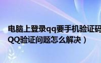 电脑上登录qq要手机验证码怎么办（电脑QQ登陆需要手机QQ验证问题怎么解决）