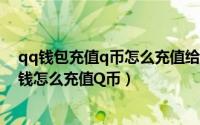 qq钱包充值q币怎么充值给别人（QQ钱包里的现金红包零钱怎么充值Q币）