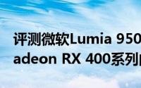 评测微软Lumia 950XL智能手机AMD详释Radeon RX 400系列的价格怎么样