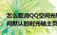 怎么取消QQ空间光轴主页（如何取消QQ空间默认的时光轴主页）