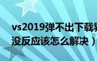 vs2019弹不出下载界面（VS2019打不开或没反应该怎么解决）