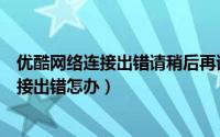 优酷网络连接出错请稍后再试（优酷看视频总是提示网络连接出错怎办）