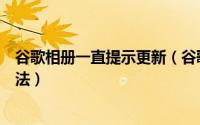 谷歌相册一直提示更新（谷歌相册打不开的原因以及解决方法）