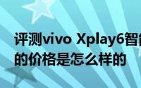 评测vivo Xplay6智能手机与iPhone 7 Plus的价格是怎么样的