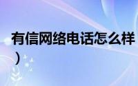 有信网络电话怎么样（有信网络电话详细评测）