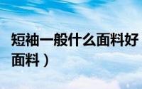 短袖一般什么面料好（便宜的短袖一般用什么面料）