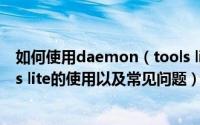 如何使用daemon（tools lite虚拟光驱软件 daemon tools lite的使用以及常见问题）