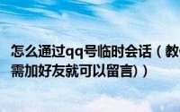 怎么通过qq号临时会话（教你如何获取QQ临时会话代码(无需加好友就可以留言)）