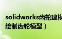 solidworks齿轮建模步骤（solidworks怎么绘制齿轮模型）