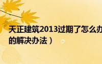 天正建筑2013过期了怎么办（天正建筑2013提示软件过期的解决办法）