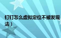 钉钉怎么虚拟定位不被发现（钉钉虚拟位置定位打卡检查方法）