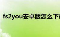 fs2you安卓版怎么下载（fs2you图文教程）