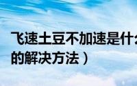 飞速土豆不加速是什么原因（飞速土豆不加速的解决方法）