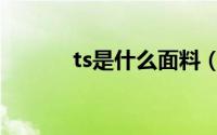 ts是什么面料（ts是什么面料）