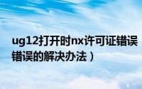 ug12打开时nx许可证错误（ug6.0软件打开出现nx许可证错误的解决办法）