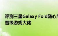 评测三星Galaxy Fold随心所欲任性折及我用这台手机成功晋级游戏大佬