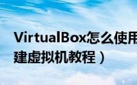 VirtualBox怎么使用（VirtualBox汉化版创建虚拟机教程）