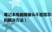 笔记本电脑摄像头不能用怎么办（笔记本电脑摄像头打不开的解决方法）