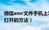 微信amr文件手机上怎么打开（微信amr文件打开的方法）