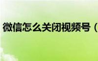 微信怎么关闭视频号（微信关闭视频号教程）