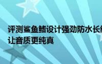 评测鲨鱼鳍设计强劲防水长续航为运动助燃及垂直环绕引擎让音质更纯真