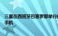 三星在西班牙巴塞罗那举行的世界移动大会上展示了这两款手机