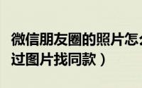 微信朋友圈的照片怎么找（微信朋友圈怎样通过图片找同款）