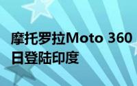 摩托罗拉Moto 360 Smartwatch将于12月1日登陆印度