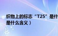 织物上的标志“T25”是什么含义（织物上的标志“T25”是什么含义）