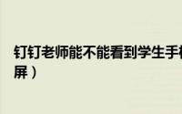 钉钉老师能不能看到学生手机（钉钉老师能不能看到学生分屏）