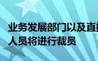 业务发展部门以及直接从客户那里获得信息的人员将进行裁员