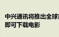 中兴通讯将推出全球首款5G智能手机短短1秒即可下载电影