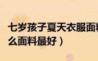 七岁孩子夏天衣服面料哪种最好（儿童内衣什么面料最好）