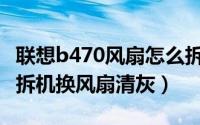 联想b470风扇怎么拆（联想B460笔记本怎么拆机换风扇清灰）