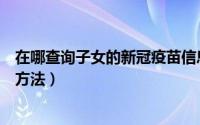 在哪查询子女的新冠疫苗信息（微信查询子女疫苗接种记录方法）