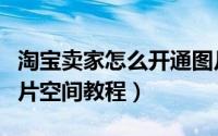 淘宝卖家怎么开通图片空间（淘宝卖家开通图片空间教程）