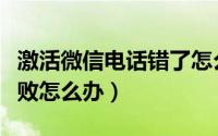 激活微信电话错了怎么办（微信电话本激活失败怎么办）