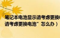 笔记本电池显示请考虑更换电池怎么办（笔记本总是提示“请考虑更换电池”怎么办）